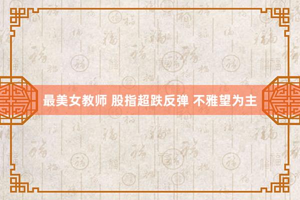最美女教师 股指超跌反弹 不雅望为主