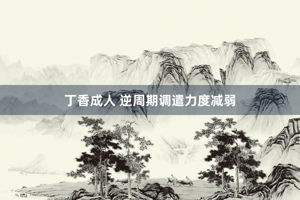 丁香成人 逆周期调遣力度减弱