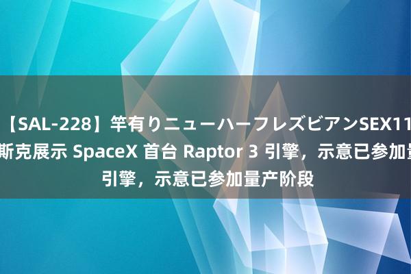 【SAL-228】竿有りニューハーフレズビアンSEX1125分 马斯克展示 SpaceX 首台 Raptor 3 引擎，示意已参加量产阶段
