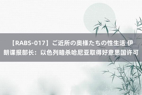 【RABS-017】ご近所の奥様たちの性生活 伊朗谍报部长：以色列暗杀哈尼亚取得好意思国许可