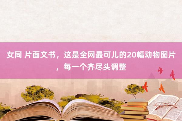 女同 片面文书,这是全网最可儿的20幅动物图片,每一个齐尽头调整