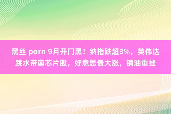 黑丝 porn 9月开门黑！纳指跌超3%，英伟达跳水带崩芯片股，好意思债大涨，铜油重挫