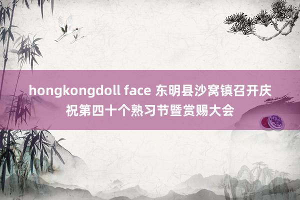 hongkongdoll face 东明县沙窝镇召开庆祝第四十个熟习节暨赏赐大会