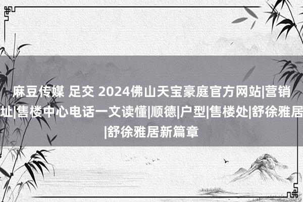 麻豆传媒 足交 2024佛山天宝豪庭官方网站|营销中心性址|售楼中心电话一文读懂|顺德|户型|售楼处|舒徐雅居新篇章