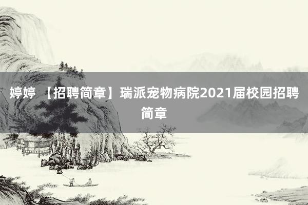 婷婷 【招聘简章】瑞派宠物病院2021届校园招聘简章
