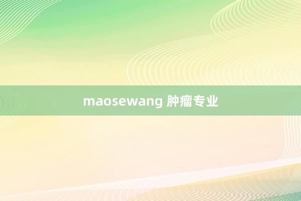 maosewang 肿瘤专业