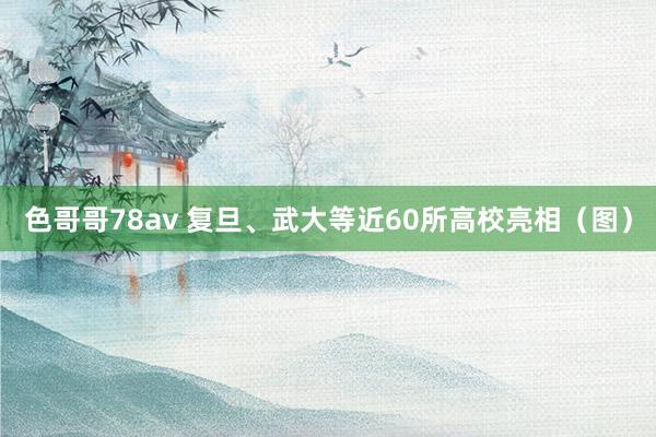色哥哥78av 复旦、武大等近60所高校亮相（图）