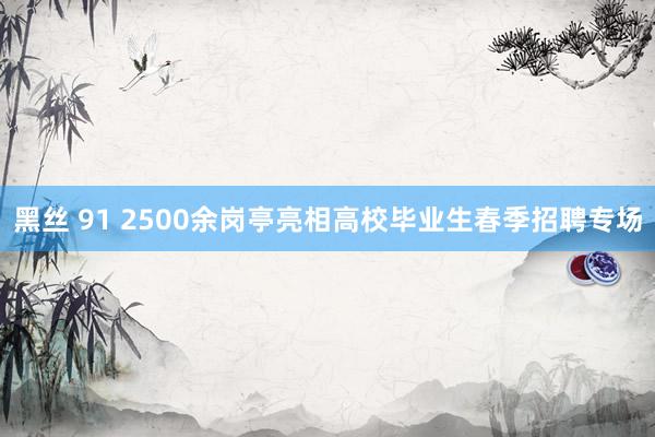 黑丝 91 2500余岗亭亮相高校毕业生春季招聘专场