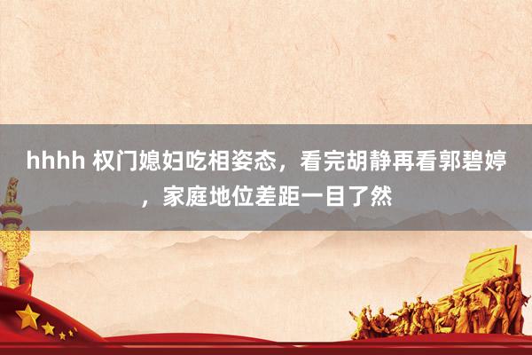 hhhh 权门媳妇吃相姿态，看完胡静再看郭碧婷，家庭地位差距一目了然