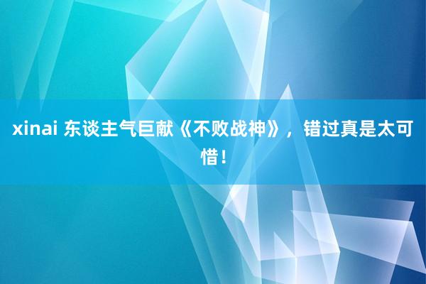 xinai 东谈主气巨献《不败战神》，错过真是太可惜！