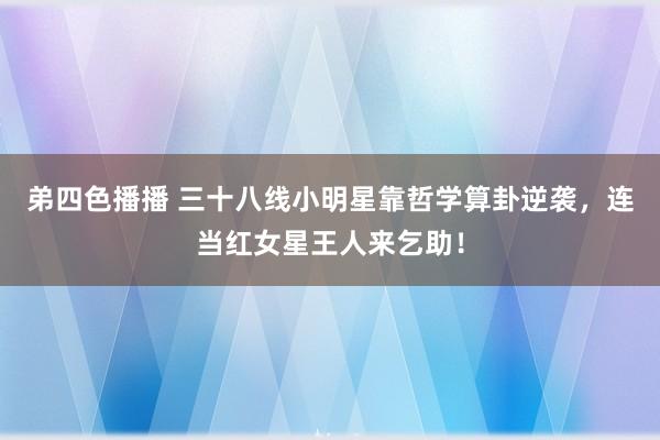 弟四色播播 三十八线小明星靠哲学算卦逆袭，连当红女星王人来乞助！