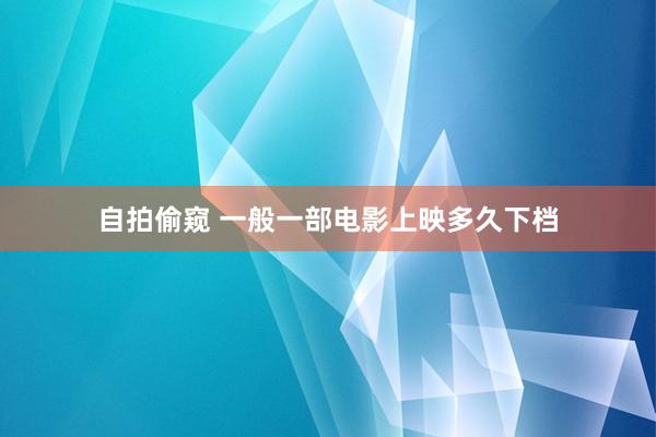 自拍偷窥 一般一部电影上映多久下档