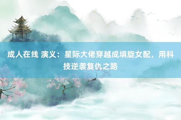 成人在线 演义：星际大佬穿越成填旋女配，用科技逆袭复仇之路
