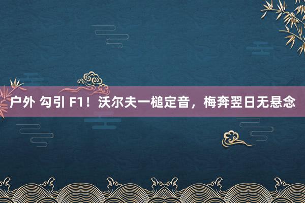 户外 勾引 F1！沃尔夫一槌定音，梅奔翌日无悬念