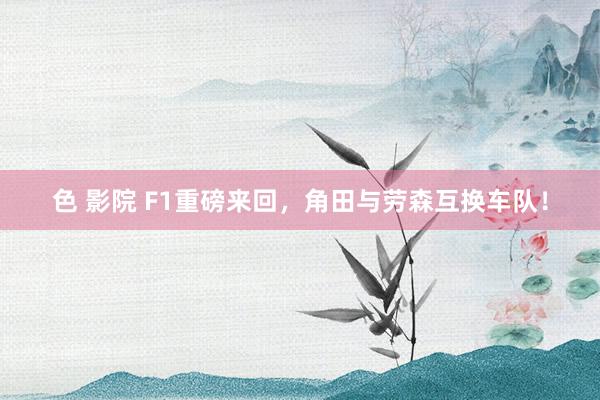 色 影院 F1重磅来回，角田与劳森互换车队！