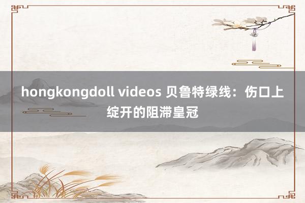 hongkongdoll videos 贝鲁特绿线：伤口上绽开的阻滞皇冠