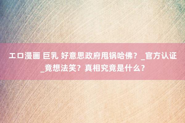 エロ漫画 巨乳 好意思政府甩锅哈佛？_官方认证_竟想法笑？真相究竟是什么？