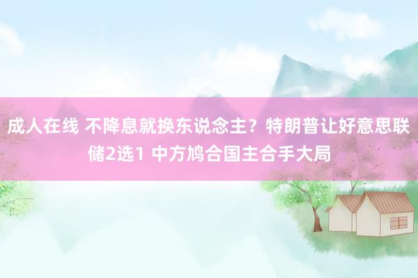 成人在线 不降息就换东说念主？特朗普让好意思联储2选1 中方鸠合国主合手大局