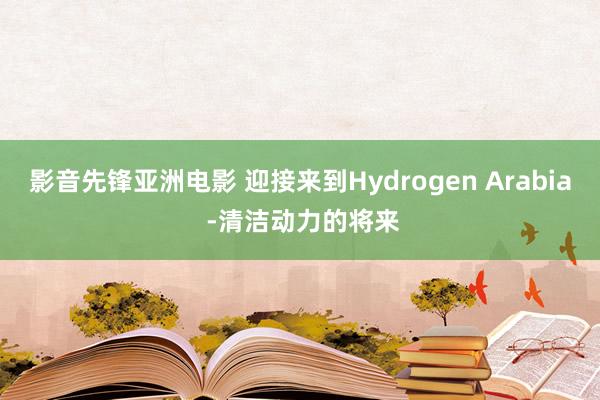 影音先锋亚洲电影 迎接来到Hydrogen Arabia -清洁动力的将来