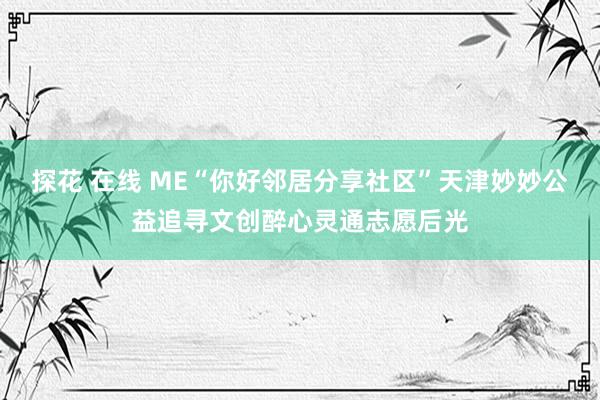 探花 在线 ME“你好邻居分享社区”天津妙妙公益追寻文创醉心灵通志愿后光