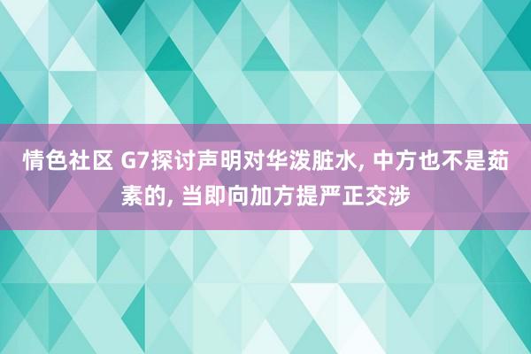情色社区 G7探讨声明对华泼脏水, 中方也不是茹素的, 当即向加方提严正交涉