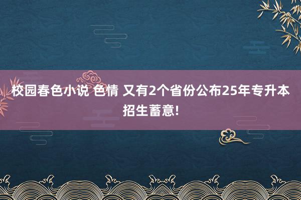 校园春色小说 色情 又有2个省份公布25年专升本招生蓄意!