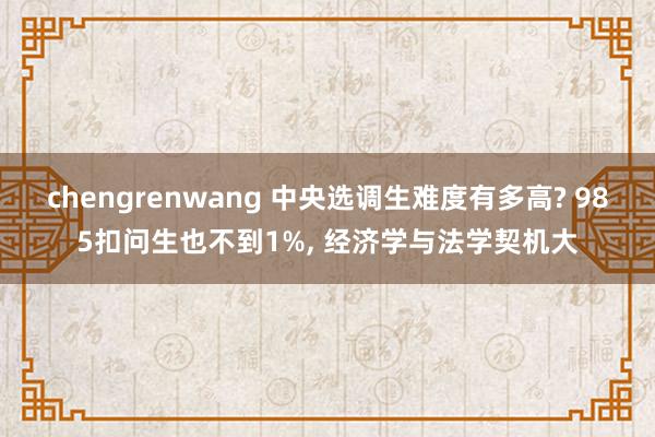 chengrenwang 中央选调生难度有多高? 985扣问生也不到1%, 经济学与法学契机大