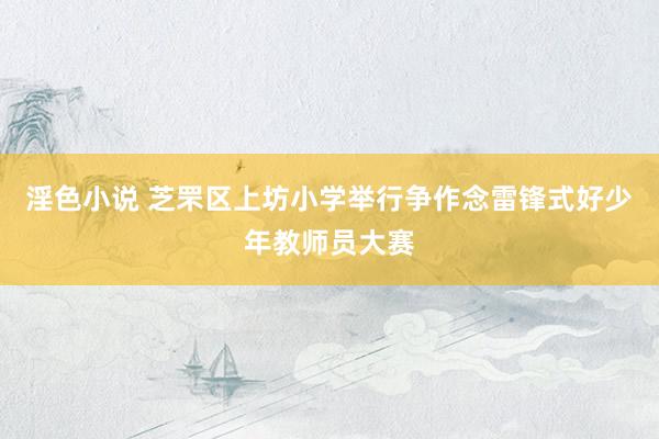 淫色小说 芝罘区上坊小学举行争作念雷锋式好少年教师员大赛