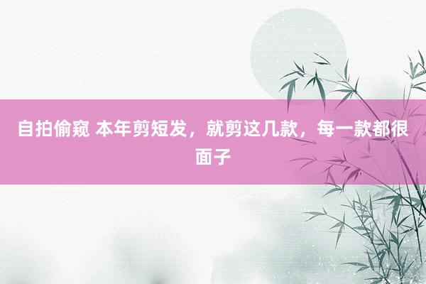 自拍偷窥 本年剪短发，就剪这几款，每一款都很面子