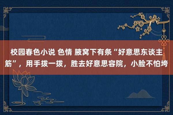 校园春色小说 色情 腋窝下有条“好意思东谈主筋”，用手拨一拨，胜去好意思容院，小脸不怕垮