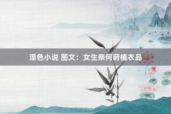 淫色小说 图文：女生奈何莳植衣品