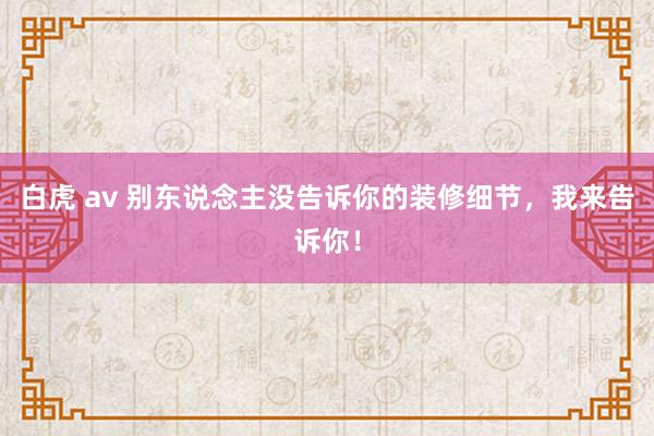 白虎 av 别东说念主没告诉你的装修细节，我来告诉你！