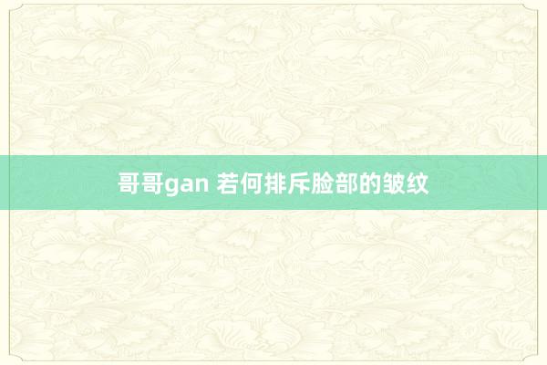 哥哥gan 若何排斥脸部的皱纹