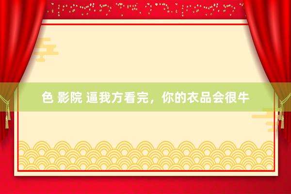 色 影院 逼我方看完，你的衣品会很牛