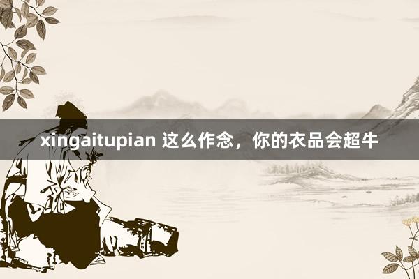 xingaitupian 这么作念，你的衣品会超牛