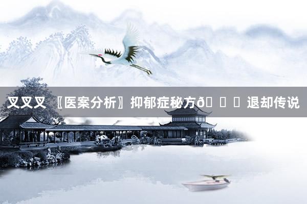 叉叉叉 〖医案分析〗抑郁症秘方🙇退却传说
