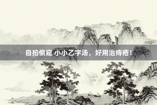 自拍偷窥 小小乙字汤，好用治痔疮！