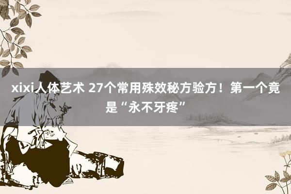 xixi人体艺术 27个常用殊效秘方验方！第一个竟是“永不牙疼”