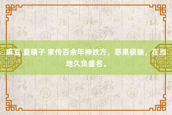 麻豆 夏晴子 家传百余年神效方,恶果极端,在当地久负盛名。