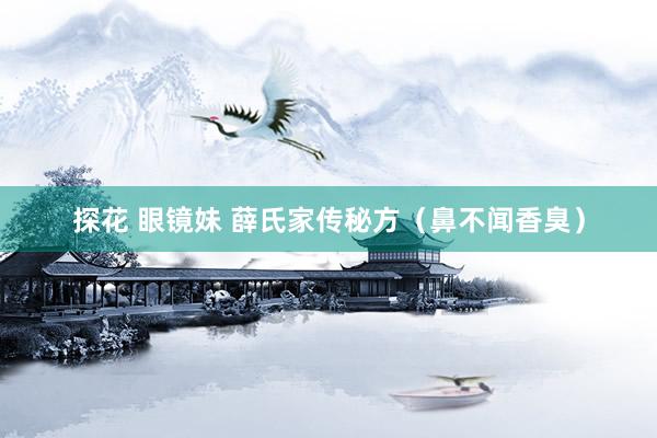 探花 眼镜妹 薛氏家传秘方（鼻不闻香臭）