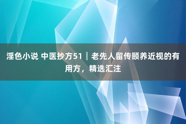 淫色小说 中医抄方51║老先人留传颐养近视的有用方，精选汇注