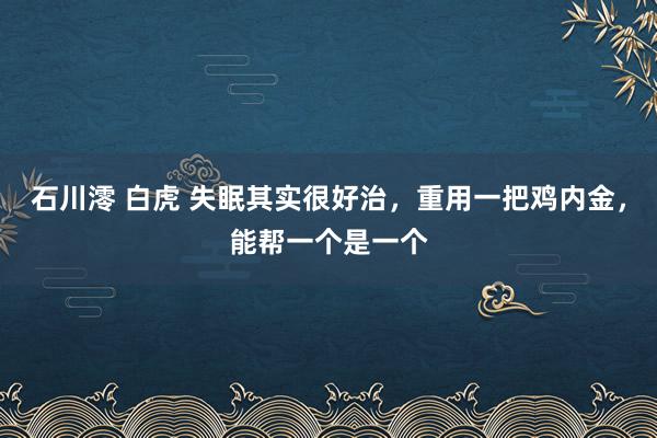 石川澪 白虎 失眠其实很好治，重用一把鸡内金，能帮一个是一个