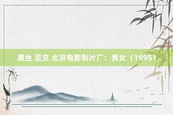 黑丝 足交 北京电影制片厂：秀女（1995）