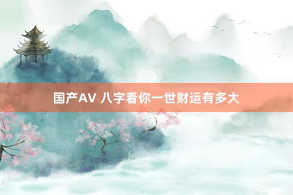 国产AV 八字看你一世财运有多大