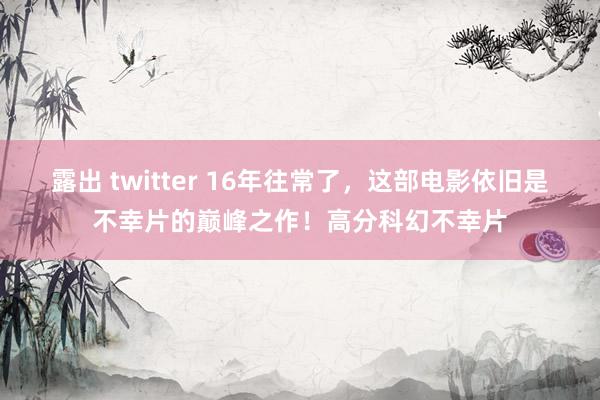 露出 twitter 16年往常了，这部电影依旧是不幸片的巅峰之作！高分科幻不幸片