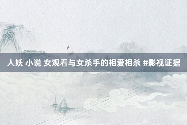人妖 小说 女观看与女杀手的相爱相杀 #影视证据