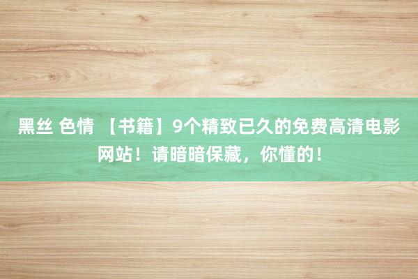 黑丝 色情 【书籍】9个精致已久的免费高清电影网站！请暗暗保藏，你懂的！